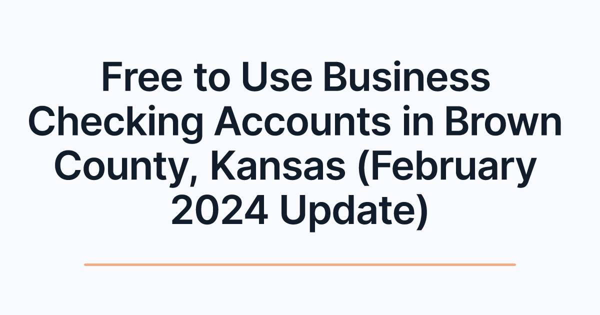 Free to Use Business Checking Accounts in Brown County, Kansas (February 2024 Update)
